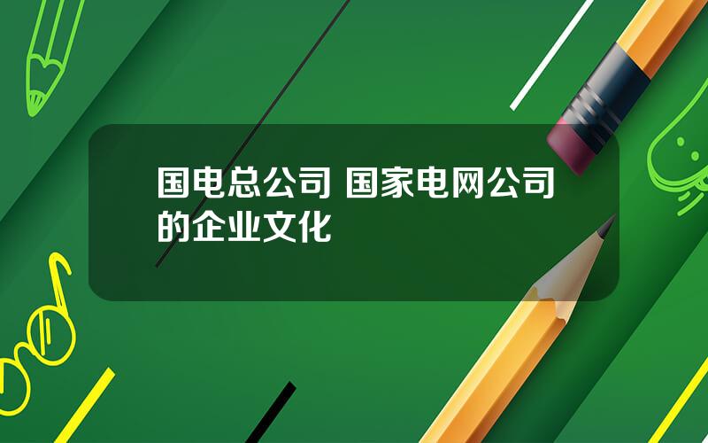 国电总公司 国家电网公司的企业文化